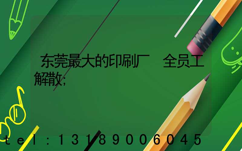 东莞最大的印刷厂 全员工解散